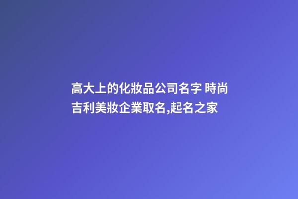 高大上的化妝品公司名字 時尚吉利美妝企業取名,起名之家-第1張-公司起名-玄機派